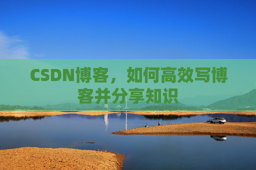 CSDN博客，如何高效写博客并分享知识